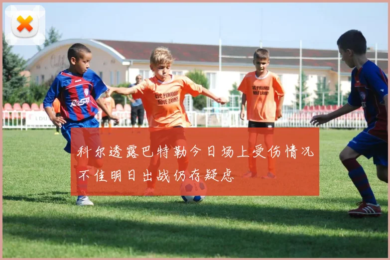 科尔透露巴特勒今日场上受伤情况不佳明日出战仍存疑虑