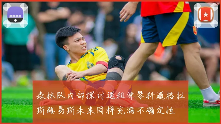 森林队内部探讨退租津琴科道格拉斯路易斯未来同样充满不确定性