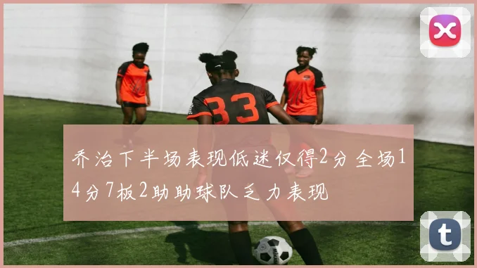 乔治下半场表现低迷仅得2分全场14分7板2助助球队乏力表现