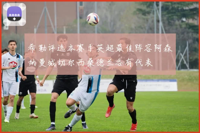 希勒评选本赛季英超最佳阵容阿森纳曼城切尔西桑德兰各有代表