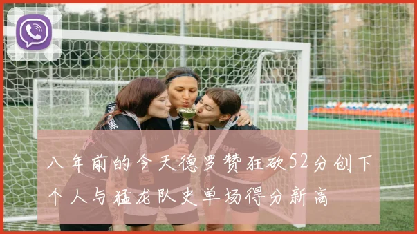 八年前的今天德罗赞狂砍52分创下个人与猛龙队史单场得分新高