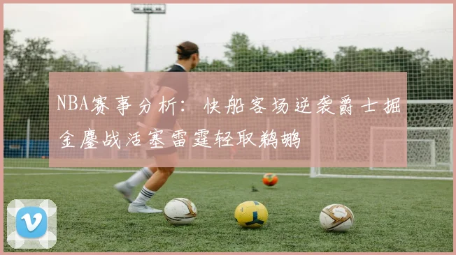 NBA赛事分析：快船客场逆袭爵士掘金鏖战活塞雷霆轻取鹈鹕