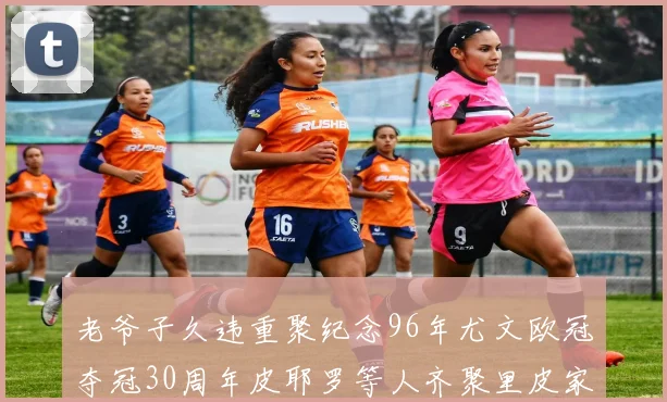 老爷子久违重聚纪念96年尤文欧冠夺冠30周年皮耶罗等人齐聚里皮家
