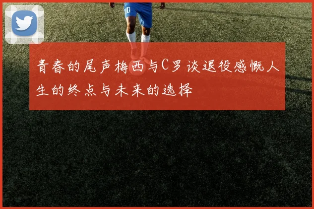 青春的尾声梅西与C罗谈退役感慨人生的终点与未来的选择