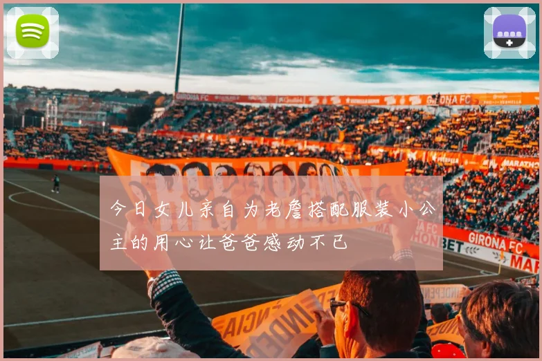 今日女儿亲自为老詹搭配服装小公主的用心让爸爸感动不已