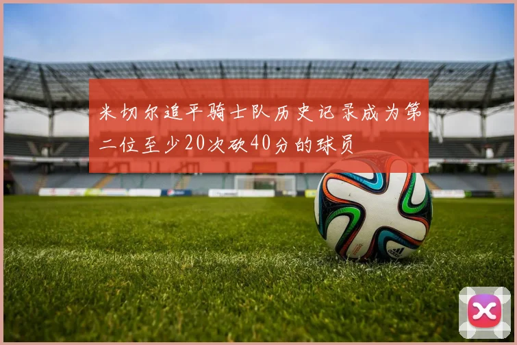 米切尔追平骑士队历史记录成为第二位至少20次砍40分的球员
