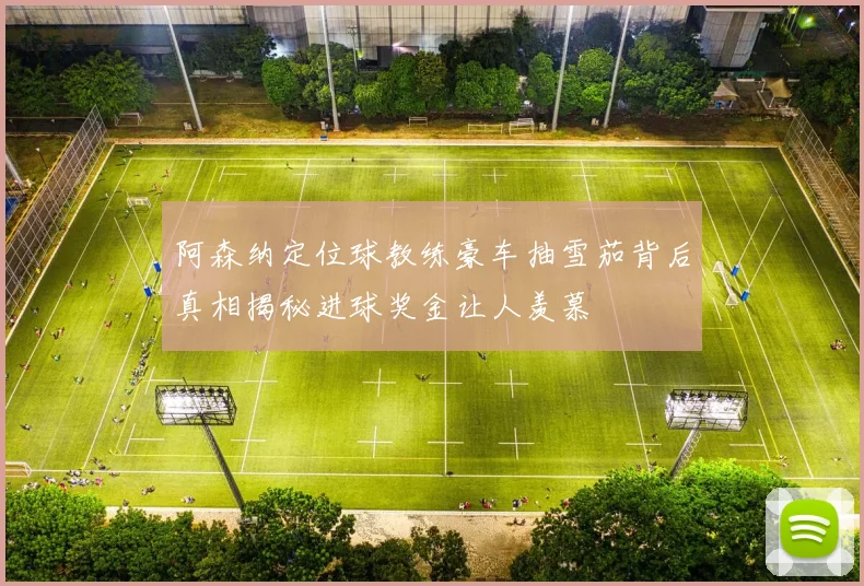 阿森纳定位球教练豪车抽雪茄背后真相揭秘进球奖金让人羡慕