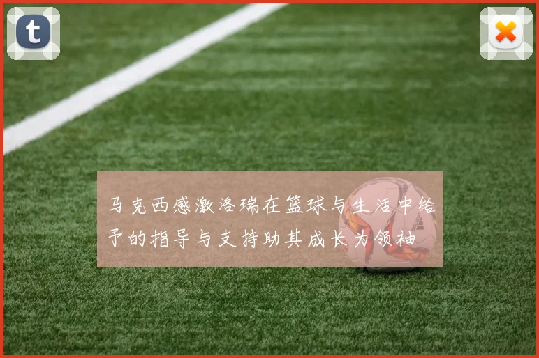 马克西感激洛瑞在篮球与生活中给予的指导与支持助其成长为领袖