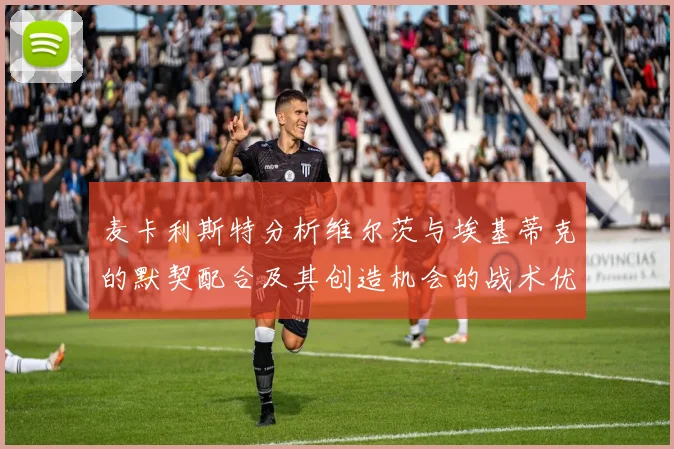 麦卡利斯特分析维尔茨与埃基蒂克的默契配合及其创造机会的战术优势