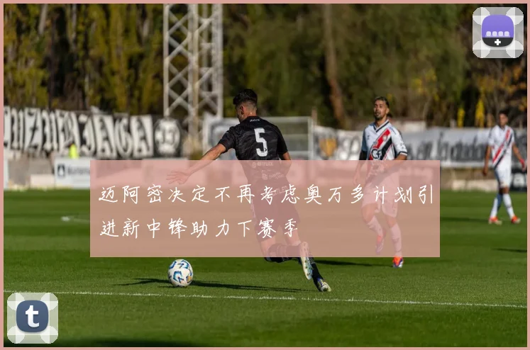 迈阿密决定不再考虑奥万多计划引进新中锋助力下赛季