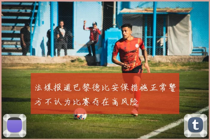 法媒报道巴黎德比安保措施正常警方不认为比赛存在高风险