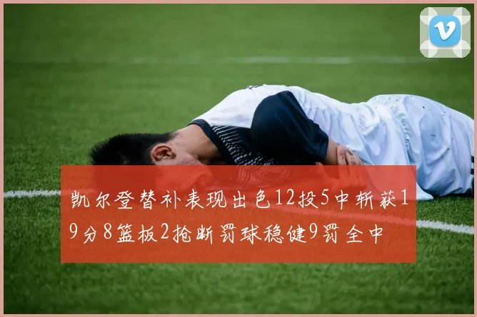 凯尔登替补表现出色12投5中斩获19分8篮板2抢断罚球稳健9罚全中