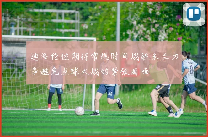 迪洛伦佐期待常规时间战胜米兰力争避免点球大战的紧张局面