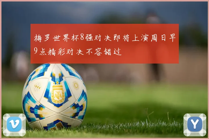 梅罗世界杯8强对决即将上演周日早9点精彩对决不容错过