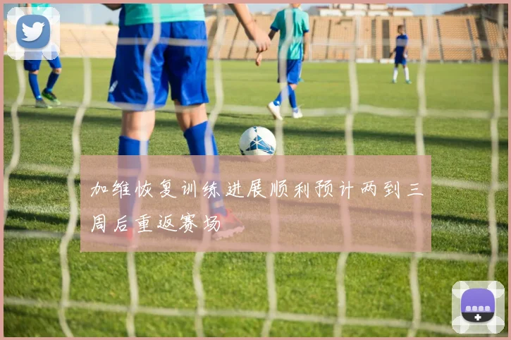 加维恢复训练进展顺利预计两到三周后重返赛场