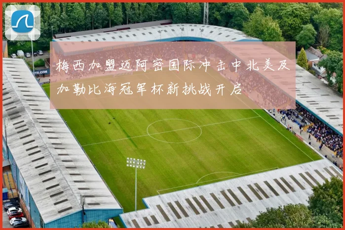 梅西加盟迈阿密国际冲击中北美及加勒比海冠军杯新挑战开启