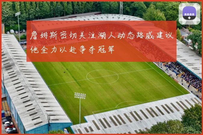 詹姆斯密切关注湖人动态路威建议他全力以赴争夺冠军