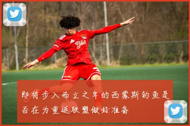 即将步入而立之年的西蒙斯钓鱼是否在为重返联盟做好准备