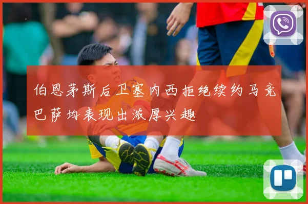 伯恩茅斯后卫塞内西拒绝续约马竞巴萨均表现出浓厚兴趣