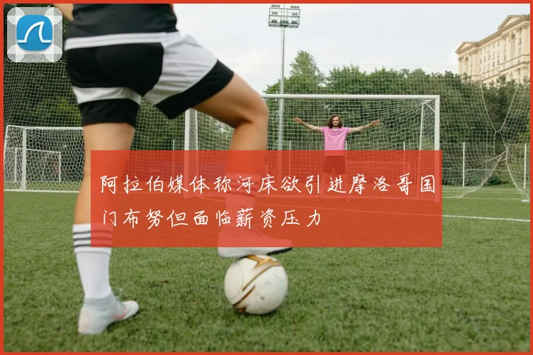 阿拉伯媒体称河床欲引进摩洛哥国门布努但面临薪资压力