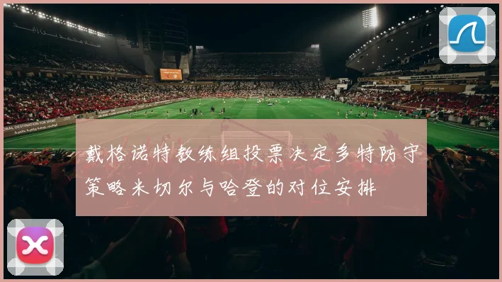 戴格诺特教练组投票决定多特防守策略米切尔与哈登的对位安排