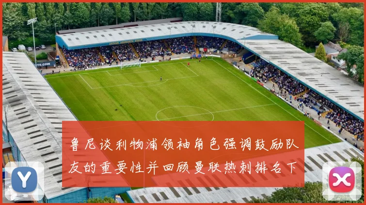 鲁尼谈利物浦领袖角色强调鼓励队友的重要性并回顾曼联热刺排名下滑经历