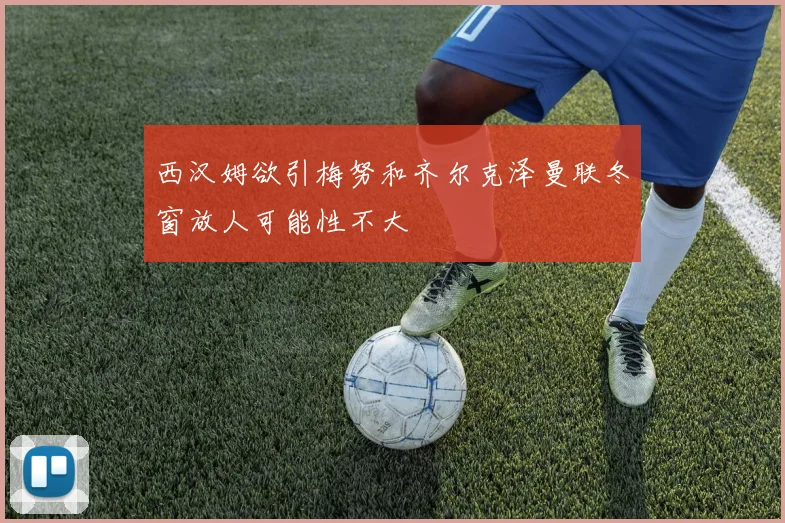 西汉姆欲引梅努和齐尔克泽曼联冬窗放人可能性不大