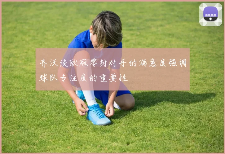 齐沃谈欧冠零封对手的满意度强调球队专注度的重要性