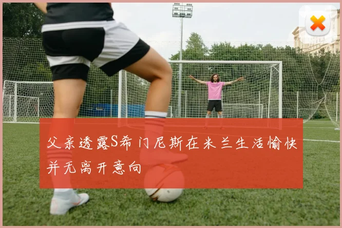 父亲透露S希门尼斯在米兰生活愉快并无离开意向
