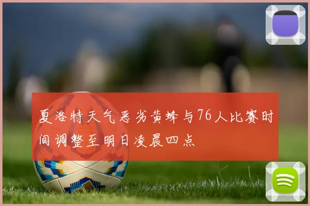 夏洛特天气恶劣黄蜂与76人比赛时间调整至明日凌晨四点