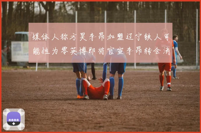 媒体人称方昊李昂加盟辽宁铁人可能性为零英博即将官宣李昂转会消息