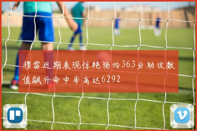 穆雷近期表现惊艳场均363分助攻数值飙升命中率高达6292