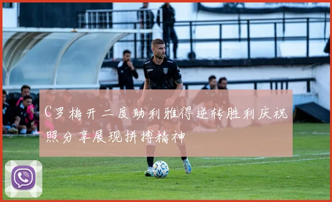 C罗梅开二度助利雅得逆转胜利庆祝照分享展现拼搏精神
