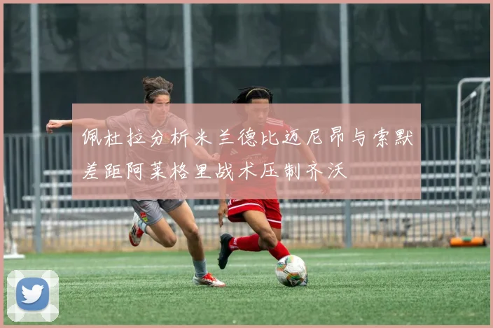 佩杜拉分析米兰德比迈尼昂与索默差距阿莱格里战术压制齐沃