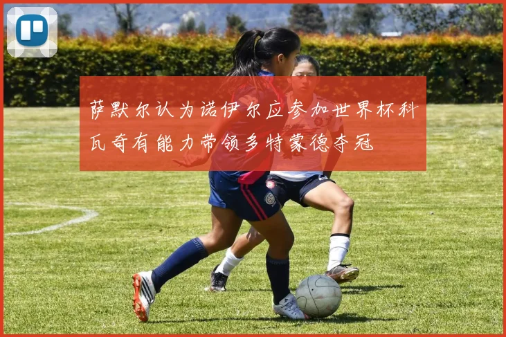 萨默尔认为诺伊尔应参加世界杯科瓦奇有能力带领多特蒙德夺冠