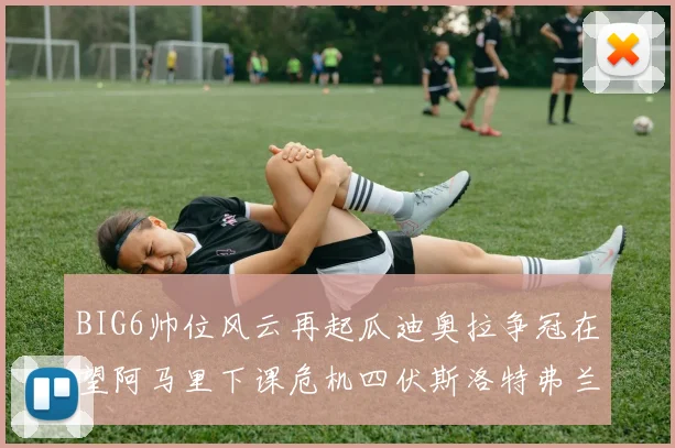 BIG6帅位风云再起瓜迪奥拉争冠在望阿马里下课危机四伏斯洛特弗兰克如坐针毡