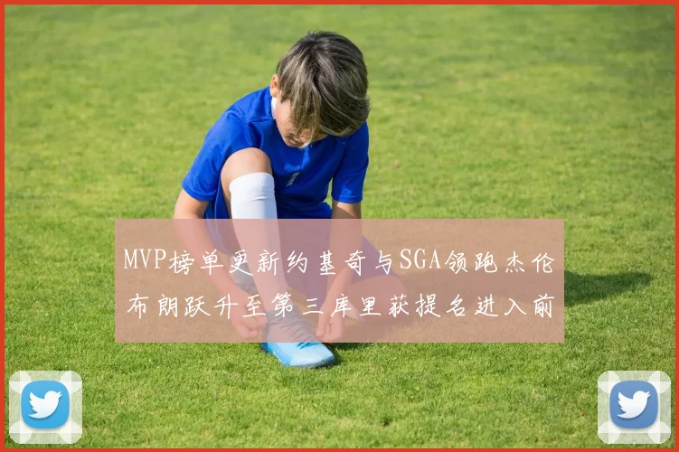 MVP榜单更新约基奇与SGA领跑杰伦布朗跃升至第三库里获提名进入前十
