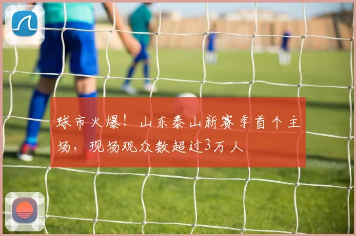球市火爆！山东泰山新赛季首个主场，现场观众数超过3万人